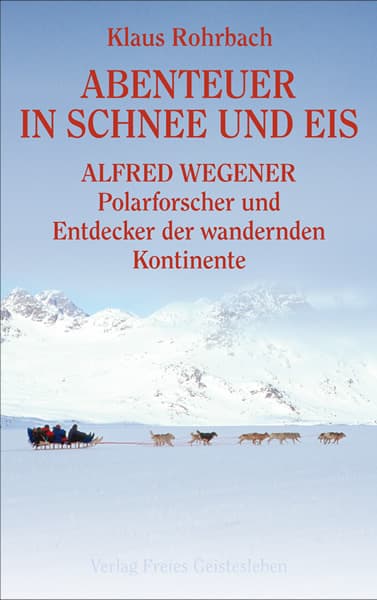 Abenteuer in Schnee und Eis: Alfred Wegener - Polarforscher und Entdecker der wandernden Kontinente