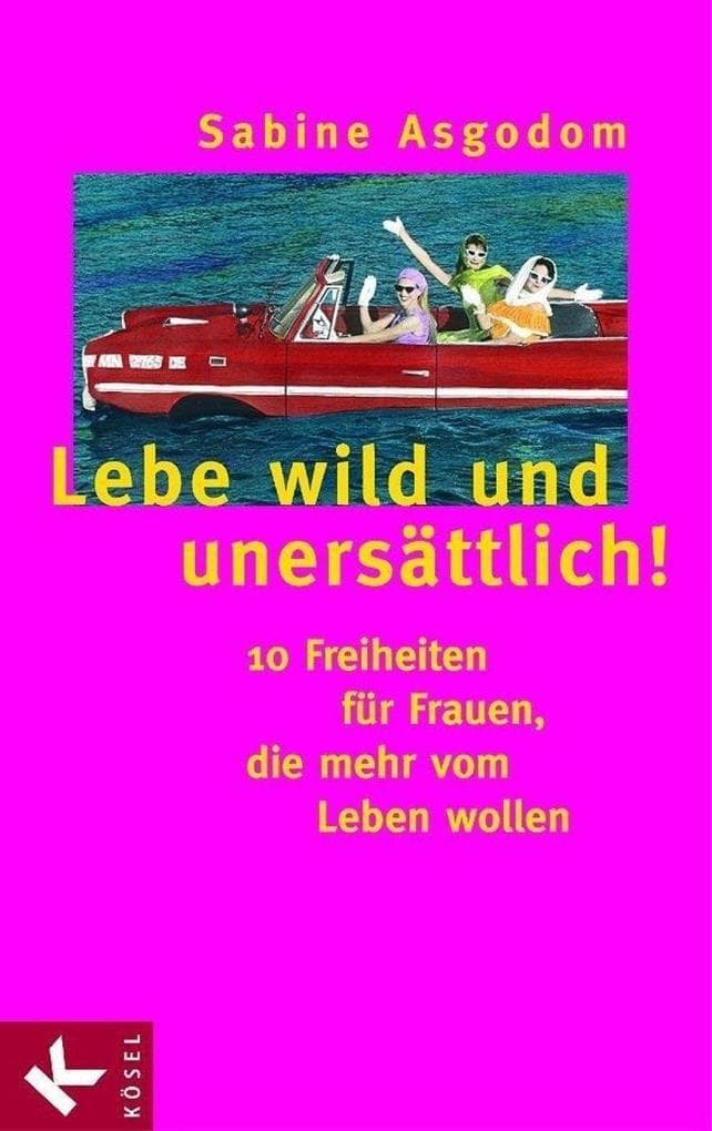 Lebe wild und unersättlich!: 10 Freiheiten für Frauen, die mehr vom Leben wollen